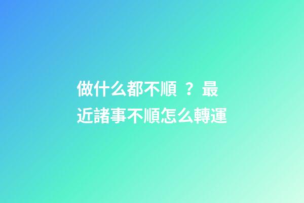 做什么都不順？最近諸事不順怎么轉運